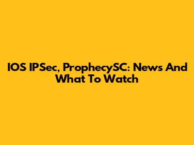 IOS IPSec, ProphecySC: News And What To Watch
