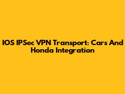 IOS IPSec VPN Transport: Cars And Honda Integration