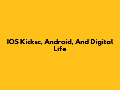 IOS Kicksc, Android, And Digital Life