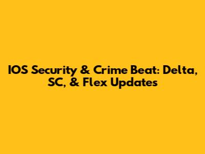 IOS Security & Crime Beat: Delta, SC, & Flex Updates