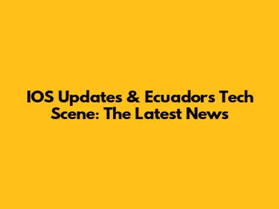 IOS Updates & Ecuador's Tech Scene: The Latest News