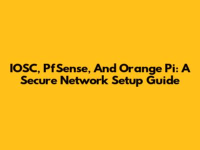 IOSC, PfSense, And Orange Pi: A Secure Network Setup Guide