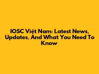 IOSC Việt Nam: Latest News, Updates, And What You Need To Know