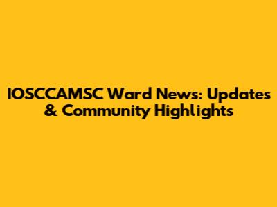 IOSCCAMSC Ward News: Updates & Community Highlights