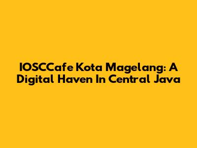 IOSCCafe Kota Magelang: A Digital Haven In Central Java