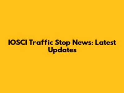 IOSCI Traffic Stop News: Latest Updates