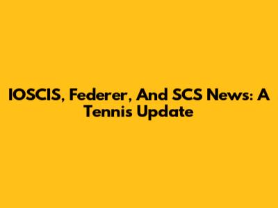 IOSCIS, Federer, And SCS News: A Tennis Update