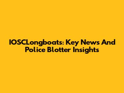 IOSCLongboats: Key News And Police Blotter Insights