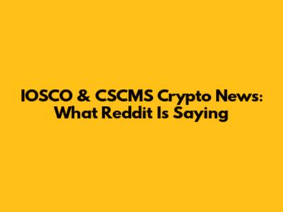 IOSCO & CSCMS Crypto News: What Reddit Is Saying