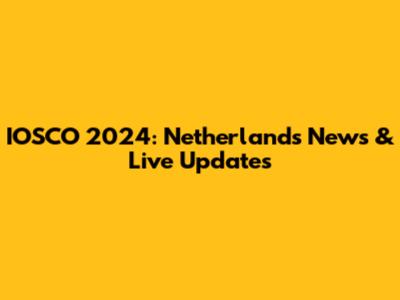 IOSCO 2024: Netherlands News & Live Updates