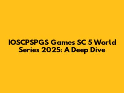 IOSCPSPGS Games SC 5 World Series 2025: A Deep Dive