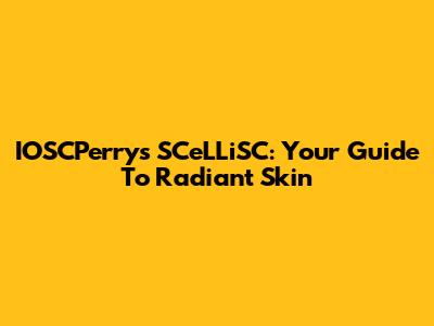 IOSCPerry's SCeLLiSC: Your Guide To Radiant Skin