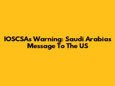 IOSCSA's Warning: Saudi Arabia's Message To The US