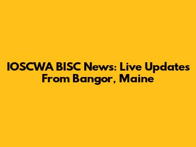 IOSCWA BISC News: Live Updates From Bangor, Maine
