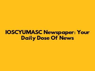 IOSCYUMASC Newspaper: Your Daily Dose Of News