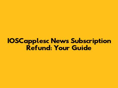 IOSCapplesc News Subscription Refund: Your Guide