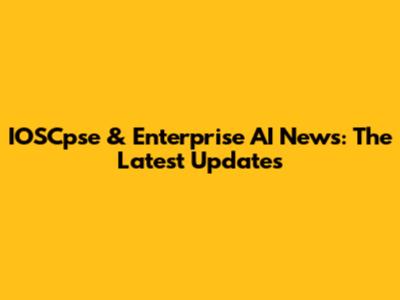 IOSCpse & Enterprise AI News: The Latest Updates