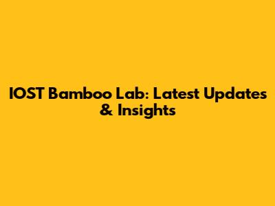 IOST Bamboo Lab: Latest Updates & Insights