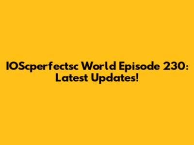 IOScperfectsc World Episode 230: Latest Updates!