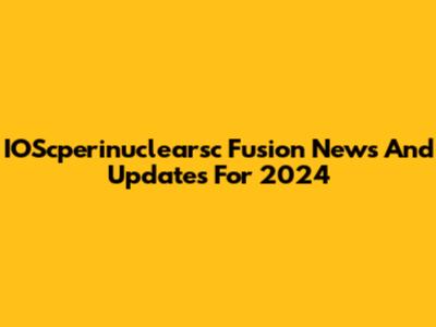 IOScperinuclearsc Fusion News And Updates For 2024
