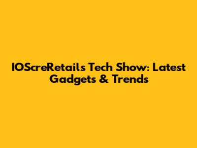 IOScreRetail's Tech Show: Latest Gadgets & Trends