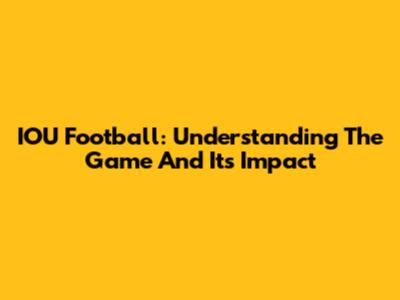 IOU Football: Understanding The Game And Its Impact