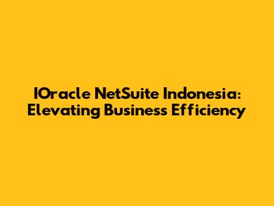 IOracle NetSuite Indonesia: Elevating Business Efficiency
