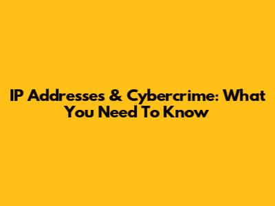 IP Addresses & Cybercrime: What You Need To Know