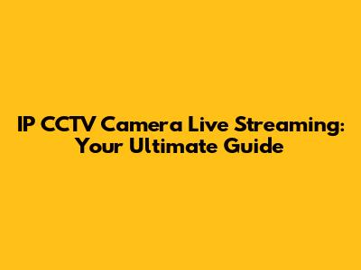 IP CCTV Camera Live Streaming: Your Ultimate Guide