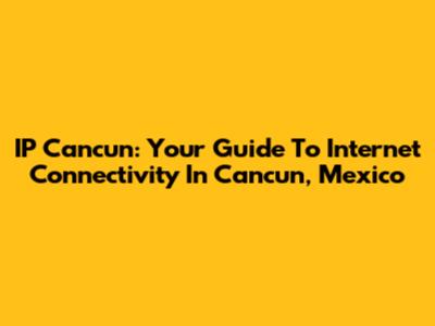 IP Cancun: Your Guide To Internet Connectivity In Cancun, Mexico