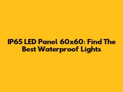 IP65 LED Panel 60x60: Find The Best Waterproof Lights