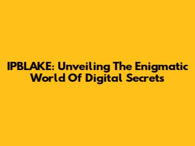 IPBLAKE: Unveiling The Enigmatic World Of Digital Secrets