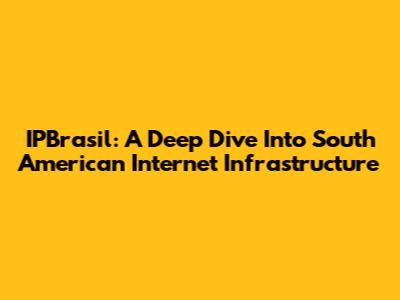 IPBrasil: A Deep Dive Into South American Internet Infrastructure