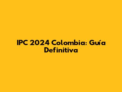 IPC 2024 Colombia: Guía Definitiva