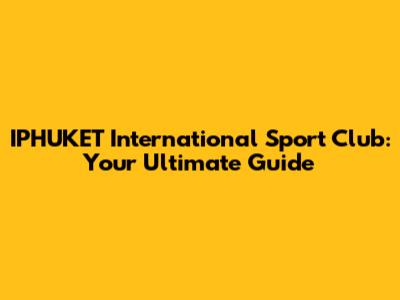 IPHUKET International Sport Club: Your Ultimate Guide