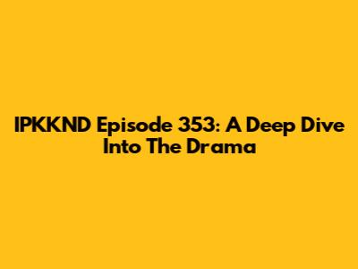 IPKKND Episode 353: A Deep Dive Into The Drama