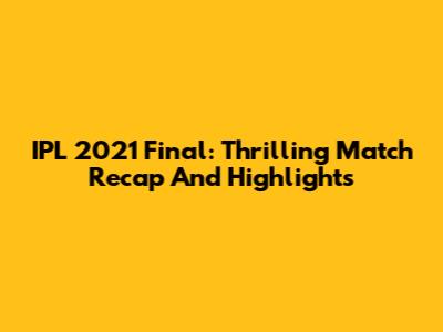 IPL 2021 Final: Thrilling Match Recap And Highlights