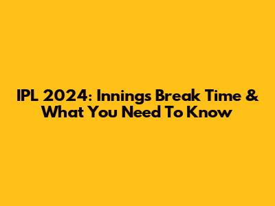 IPL 2024: Innings Break Time & What You Need To Know