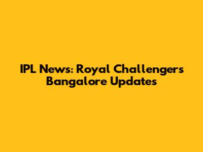 IPL News: Royal Challengers Bangalore Updates