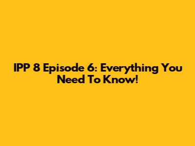 IPP 8 Episode 6: Everything You Need To Know!
