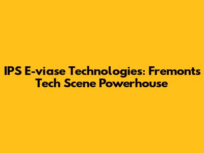 IPS E-viase Technologies: Fremont's Tech Scene Powerhouse
