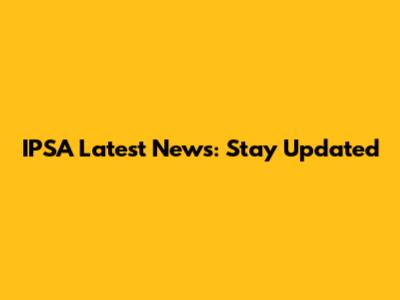 IPSA Latest News: Stay Updated