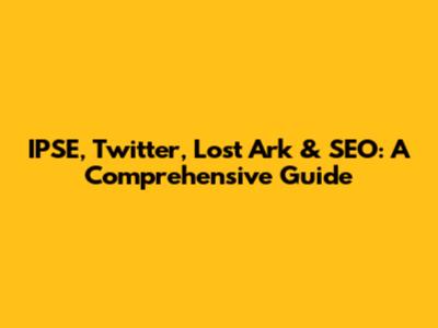 IPSE, Twitter, Lost Ark & SEO: A Comprehensive Guide