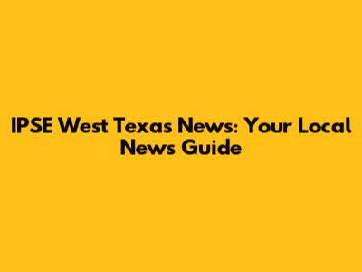 IPSE West Texas News: Your Local News Guide
