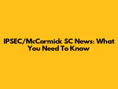 IPSEC/McCormick SC News: What You Need To Know