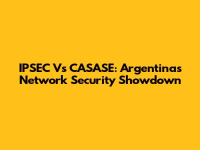 IPSEC Vs CASASE: Argentina's Network Security Showdown