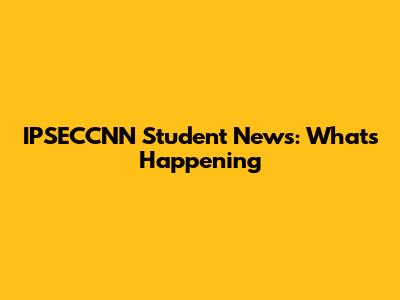 IPSECCNN Student News: What's Happening