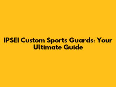 IPSEI Custom Sports Guards: Your Ultimate Guide