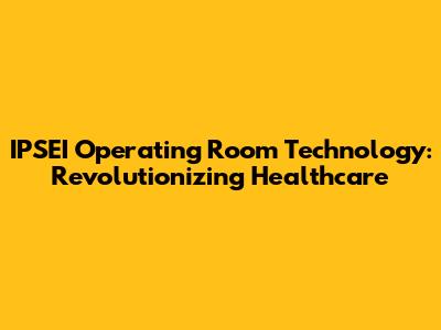 IPSEI Operating Room Technology: Revolutionizing Healthcare
