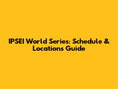 IPSEI World Series: Schedule & Locations Guide